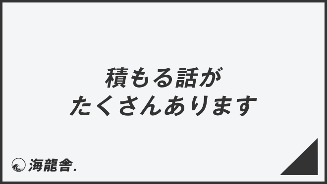 積もる話がたくさんあります」ビジネスでの言い換え＆例文集。使い方と 