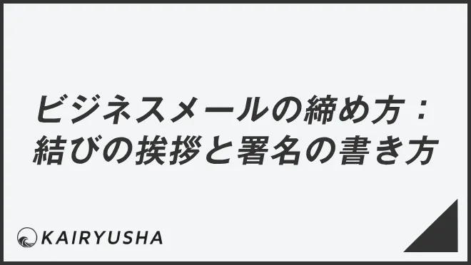 ビジネスメールの締め方：結びの挨拶と署名の書き方