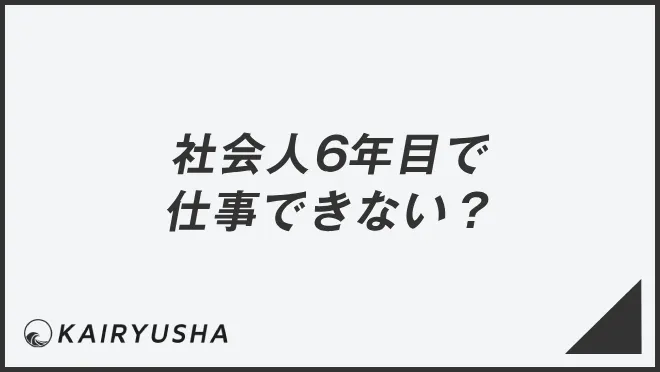 社会人6年目で仕事できない？